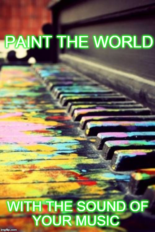 Paint your world | PAINT THE WORLD WITH THE SOUNDOF YOUR MUSIC | image tagged in artistic,love,spirituality,dreams,piano,music | made w/ Imgflip meme maker
