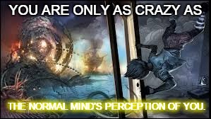 Crazy is, as Crazy does | YOU ARE ONLY AS CRAZY AS THE NORMAL MIND’S PERCEPTION OF YOU. | image tagged in normal,weird,crazy,love,artistic,truth | made w/ Imgflip meme maker
