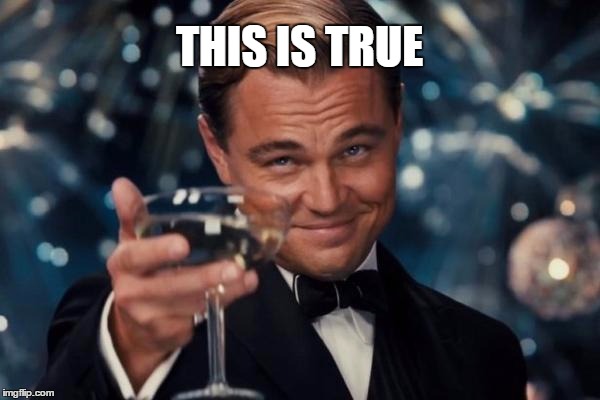 Leonardo Dicaprio Cheers Meme | THIS IS TRUE | image tagged in memes,leonardo dicaprio cheers | made w/ Imgflip meme maker