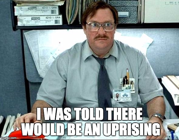 I Was Told There Would Be | I WAS TOLD THERE WOULD BE AN UPRISING | image tagged in memes,i was told there would be | made w/ Imgflip meme maker
