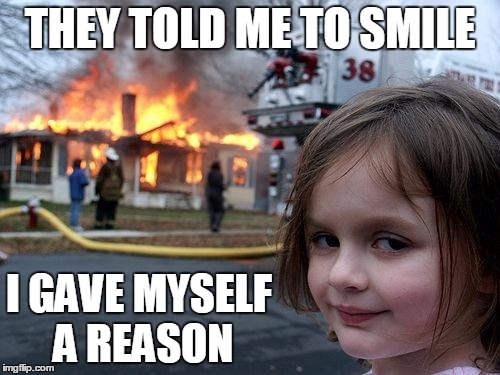 Reason to smile | THEY TOLD ME TO SMILE I GAVE MYSELF A REASON | image tagged in memes,disaster girl | made w/ Imgflip meme maker