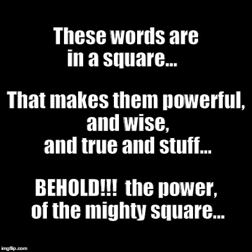 Blank Page | These words are in a square... That makes them powerful, and wise, and true and stuff... BEHOLD!!!  the power, of the mighty square... | image tagged in blank page | made w/ Imgflip meme maker