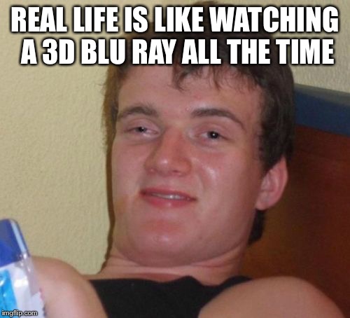 10 Guy Meme | REAL LIFE IS LIKE WATCHING A 3D BLU RAY ALL THE TIME | image tagged in memes,10 guy | made w/ Imgflip meme maker