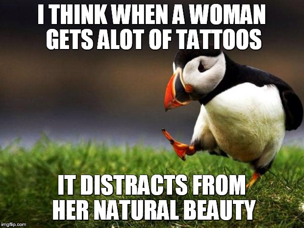 Unpopular Opinion Puffin Meme | I THINK WHEN A WOMAN GETS ALOT OF TATTOOS IT DISTRACTS FROM HER NATURAL BEAUTY | image tagged in memes,unpopular opinion puffin | made w/ Imgflip meme maker