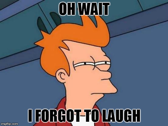 Futurama Fry Meme | OH WAIT I FORGOT TO LAUGH | image tagged in memes,futurama fry | made w/ Imgflip meme maker