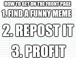 Imgflip logic | HOW TO GET ON THE FRONT PAGE 1. FIND A FUNNY MEME 2. REPOST IT 3. PROFIT | image tagged in memes,funny,paper,imgflip | made w/ Imgflip meme maker