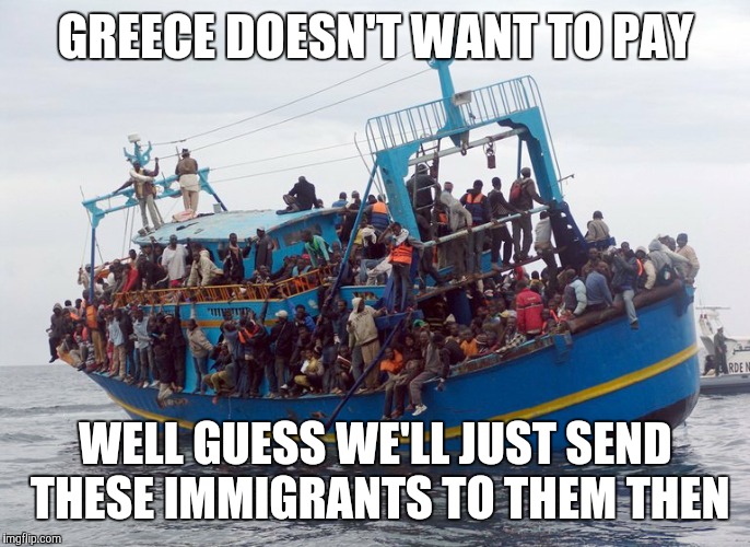 GREECE DOESN'T WANT TO PAY WELL GUESS WE'LL JUST SEND THESE IMMIGRANTS TO THEM THEN | image tagged in greece | made w/ Imgflip meme maker