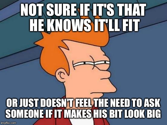 Futurama Fry Meme | NOT SURE IF IT'S THAT HE KNOWS IT'LL FIT OR JUST DOESN'T FEEL THE NEED TO ASK SOMEONE IF IT MAKES HIS BIT LOOK BIG | image tagged in memes,futurama fry | made w/ Imgflip meme maker
