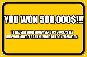 Online scams be like | YOU WON 500,000$!!! TO REDEEM YOUR MONEY SEND US 500$ AS FEE AND YOUR CREDIT CARD NUMBER FOR CONFIRMATION. | image tagged in memes,blank yellow sign | made w/ Imgflip meme maker