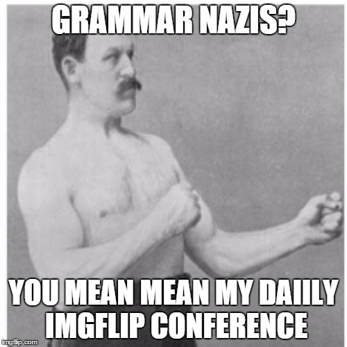 Overly Manly Man | GRAMMAR NAZIS? YOU MEAN MEAN MY DAIILY IMGFLIP CONFERENCE | image tagged in memes,overly manly man | made w/ Imgflip meme maker