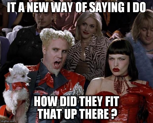 Mugatu So Hot Right Now | IT A NEW WAY OF SAYING I DO HOW DID THEY FIT THAT UP THERE ? | image tagged in memes,mugatu so hot right now | made w/ Imgflip meme maker