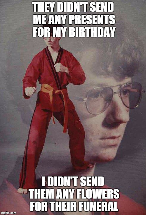 Karate Kyle | THEY DIDN'T SEND ME ANY PRESENTS FOR MY BIRTHDAY I DIDN'T SEND THEM ANY FLOWERS FOR THEIR FUNERAL | image tagged in memes,karate kyle | made w/ Imgflip meme maker