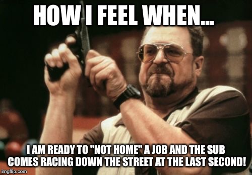 Am I The Only One Around Here Meme | HOW I FEEL WHEN... I AM READY TO "NOT HOME" A JOB AND THE SUB COMES RACING DOWN THE STREET AT THE LAST SECOND! | image tagged in memes,am i the only one around here | made w/ Imgflip meme maker