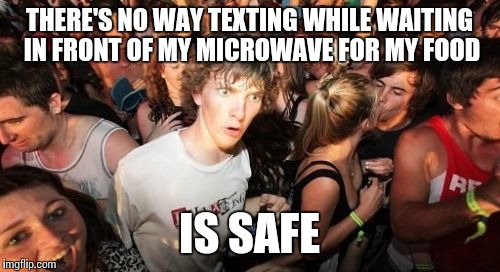 Sudden Clarity Clarence | THERE'S NO WAY TEXTING WHILE WAITING IN FRONT OF MY MICROWAVE FOR MY FOOD IS SAFE | image tagged in memes,sudden clarity clarence | made w/ Imgflip meme maker