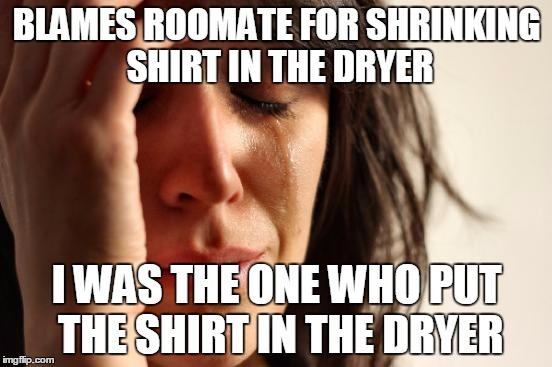 First World Problems Meme | BLAMES ROOMATE FOR SHRINKING SHIRT IN THE DRYER I WAS THE ONE WHO PUT THE SHIRT IN THE DRYER | image tagged in memes,first world problems | made w/ Imgflip meme maker