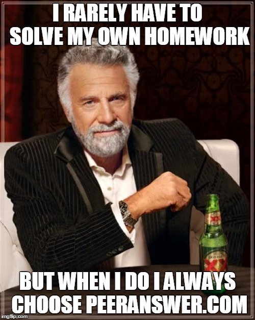 The Most Interesting Man In The World Meme | I RARELY HAVE TO SOLVE MY OWN HOMEWORK BUT WHEN I DO I ALWAYS CHOOSE PEERANSWER.COM | image tagged in memes,the most interesting man in the world | made w/ Imgflip meme maker