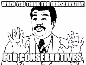 Neil deGrasse Tyson Meme | WHEN YOU THINK TOO CONSERVATIVE FOR CONSERVATIVES | image tagged in memes,neil degrasse tyson | made w/ Imgflip meme maker