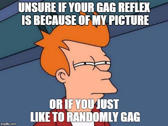 Futurama Fry Meme | UNSURE IF YOUR GAG REFLEX IS BECAUSE OF MY PICTURE OR IF YOU JUST LIKE TO RANDOMLY GAG | image tagged in memes,futurama fry | made w/ Imgflip meme maker