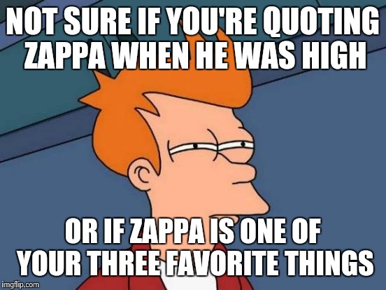 Futurama Fry Meme | NOT SURE IF YOU'RE QUOTING ZAPPA WHEN HE WAS HIGH OR IF ZAPPA IS ONE OF YOUR THREE FAVORITE THINGS | image tagged in memes,futurama fry | made w/ Imgflip meme maker