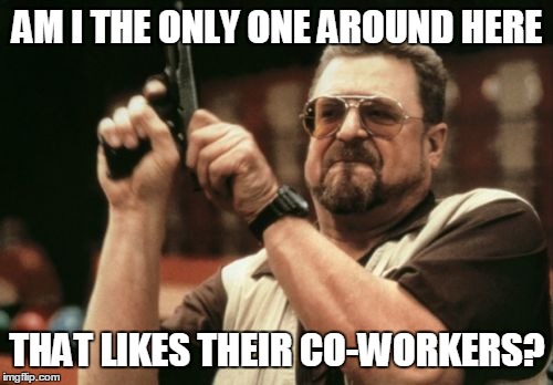 Am I The Only One Around Here Meme | AM I THE ONLY ONE AROUND HERE THAT LIKES THEIR CO-WORKERS? | image tagged in memes,am i the only one around here,AdviceAnimals | made w/ Imgflip meme maker