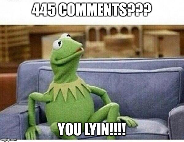 kermit | 445 COMMENTS??? YOU LYIN!!!! | image tagged in kermit | made w/ Imgflip meme maker