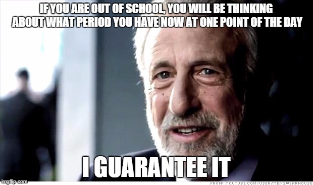 I Guarantee It Meme | IF YOU ARE OUT OF SCHOOL, YOU WILL BE THINKING ABOUT WHAT PERIOD YOU HAVE NOW AT ONE POINT OF THE DAY I GUARANTEE IT | image tagged in memes,i guarantee it | made w/ Imgflip meme maker