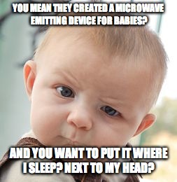 Skeptical Baby Meme | YOU MEAN THEY CREATED A MICROWAVE EMITTING DEVICE FOR BABIES? AND YOU WANT TO PUT IT WHERE I SLEEP? NEXT TO MY HEAD? | image tagged in memes,skeptical baby | made w/ Imgflip meme maker