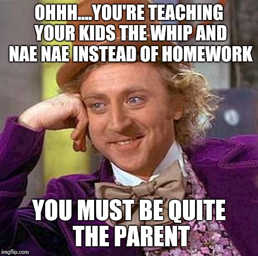 Filthy ignorant parents | OHHH....YOU'RE TEACHING YOUR KIDS THE WHIP AND NAE NAE INSTEAD OF HOMEWORK YOU MUST BE QUITE THE PARENT | image tagged in memes,creepy condescending wonka | made w/ Imgflip meme maker