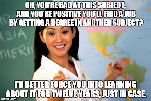 Unhelpful High School Teacher Meme | OH, YOU'RE BAD AT THIS SUBJECT, AND YOU'RE POSITIVE YOU'LL FIND A JOB BY GETTING A DEGREE IN ANOTHER SUBJECT? I'D BETTER FORCE YOU INTO LEAR | image tagged in memes,unhelpful high school teacher | made w/ Imgflip meme maker