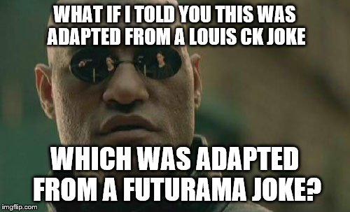 Matrix Morpheus Meme | WHAT IF I TOLD YOU THIS WAS ADAPTED FROM A LOUIS CK JOKE WHICH WAS ADAPTED FROM A FUTURAMA JOKE? | image tagged in memes,matrix morpheus | made w/ Imgflip meme maker