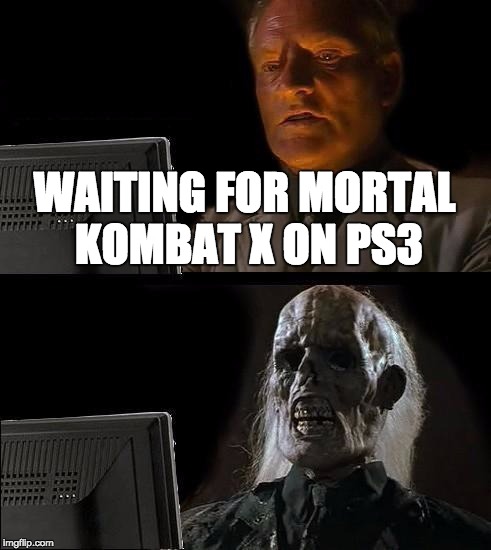 I'll Just Wait Here Meme | WAITING FOR MORTAL KOMBAT X ON PS3 | image tagged in memes,ill just wait here | made w/ Imgflip meme maker