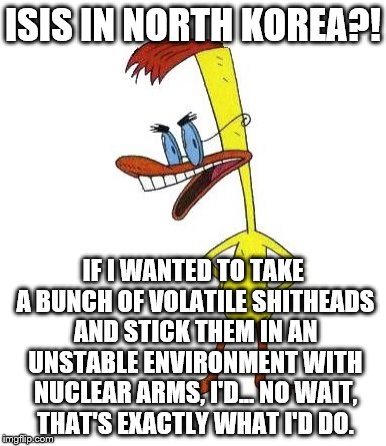 Duckman Ranting | ISIS IN NORTH KOREA?! IF I WANTED TO TAKE A BUNCH OF VOLATILE SHITHEADS AND STICK THEM IN AN UNSTABLE ENVIRONMENT WITH NUCLEAR ARMS, I'D...  | image tagged in duckman ranting | made w/ Imgflip meme maker