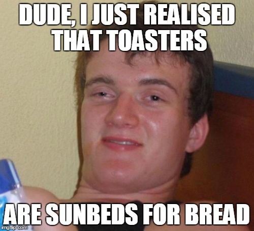 10 Guy Meme | DUDE, I JUST REALISED THAT TOASTERS ARE SUNBEDS FOR BREAD | image tagged in memes,10 guy | made w/ Imgflip meme maker