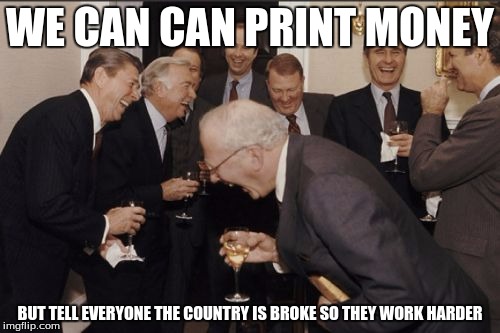 Laughing Men In Suits | WE CAN CAN PRINT MONEY BUT TELL EVERYONE THE COUNTRY IS BROKE SO THEY WORK HARDER | image tagged in memes,laughing men in suits | made w/ Imgflip meme maker