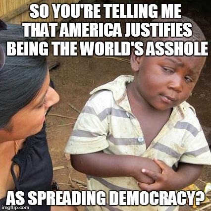 Third World Skeptical Kid | SO YOU'RE TELLING ME THAT AMERICA JUSTIFIES BEING THE WORLD'S ASSHOLE AS SPREADING DEMOCRACY? | image tagged in memes,third world skeptical kid | made w/ Imgflip meme maker