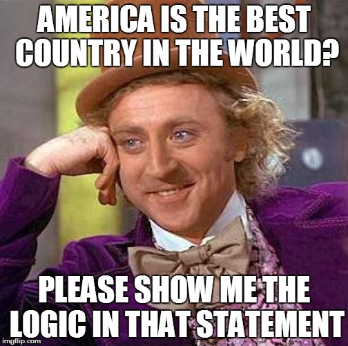 Creepy Condescending Wonka Meme | AMERICA IS THE BEST COUNTRY IN THE WORLD? PLEASE SHOW ME THE LOGIC IN THAT STATEMENT | image tagged in memes,creepy condescending wonka | made w/ Imgflip meme maker