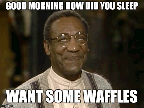 bill cosby | GOOD MORNING HOW DID YOU SLEEP WANT SOME WAFFLES | image tagged in bill cosby | made w/ Imgflip meme maker
