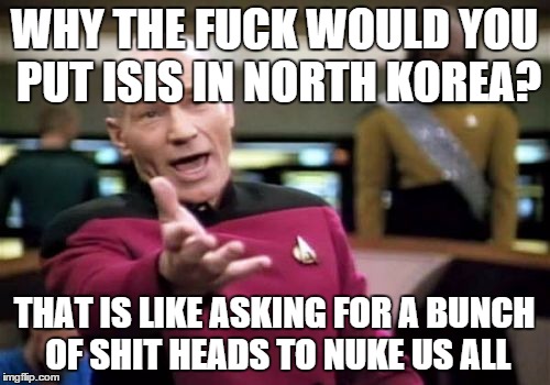Picard Wtf Meme | WHY THE F**K WOULD YOU PUT ISIS IN NORTH KOREA? THAT IS LIKE ASKING FOR A BUNCH OF SHIT HEADS TO NUKE US ALL | image tagged in memes,picard wtf | made w/ Imgflip meme maker