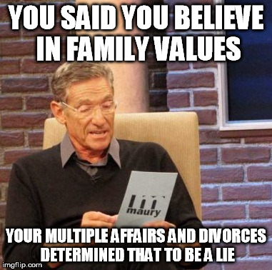 Maury Lie Detector | YOU SAID YOU BELIEVE IN FAMILY VALUES YOUR MULTIPLE AFFAIRS AND DIVORCES DETERMINED THAT TO BE A LIE | image tagged in memes,maury lie detector | made w/ Imgflip meme maker