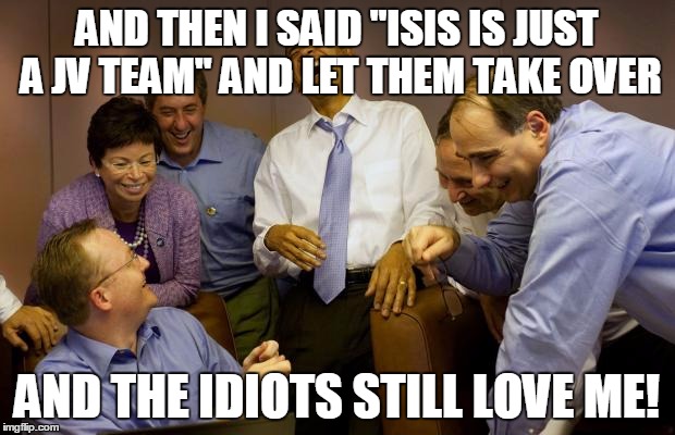 And then I said Obama Meme | AND THEN I SAID "ISIS IS JUST A JV TEAM" AND LET THEM TAKE OVER AND THE IDIOTS STILL LOVE ME! | image tagged in memes,and then i said obama | made w/ Imgflip meme maker
