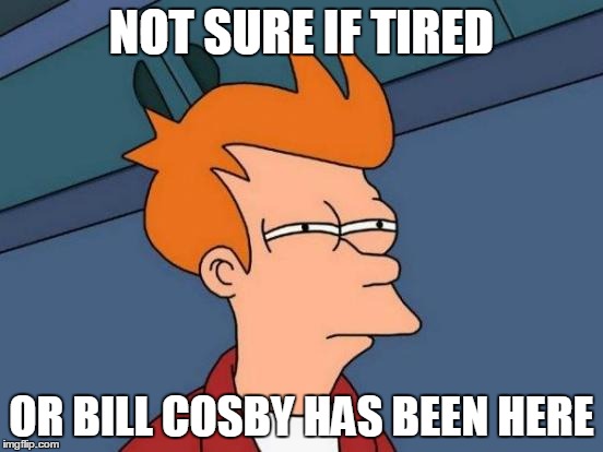Futurama Fry | NOT SURE IF TIRED OR BILL COSBY HAS BEEN HERE | image tagged in memes,futurama fry | made w/ Imgflip meme maker