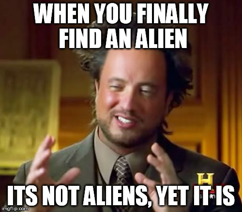 Ancient Aliens Meme | WHEN YOU FINALLY FIND AN ALIEN ITS NOT ALIENS, YET IT IS | image tagged in memes,ancient aliens | made w/ Imgflip meme maker