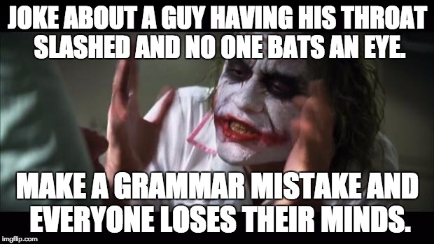 And everybody loses their minds Meme | JOKE ABOUT A GUY HAVING HIS THROAT SLASHED AND NO ONE BATS AN EYE. MAKE A GRAMMAR MISTAKE AND EVERYONE LOSES THEIR MINDS. | image tagged in memes,and everybody loses their minds,AdviceAnimals | made w/ Imgflip meme maker