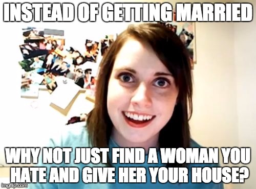 Overly Attached Girlfriend | INSTEAD OF GETTING MARRIED WHY NOT JUST FIND A WOMAN YOU HATE AND GIVE HER YOUR HOUSE? | image tagged in memes,overly attached girlfriend | made w/ Imgflip meme maker