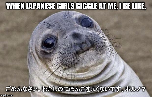 J-Girls Giggling | WHEN JAPANESE GIRLS GIGGLE AT ME, I BE LIKE, ごめんなさい。わたしのにほんごをよくないです。ポルノ？ | image tagged in memes,awkward moment sealion,japanese,girls,funny | made w/ Imgflip meme maker