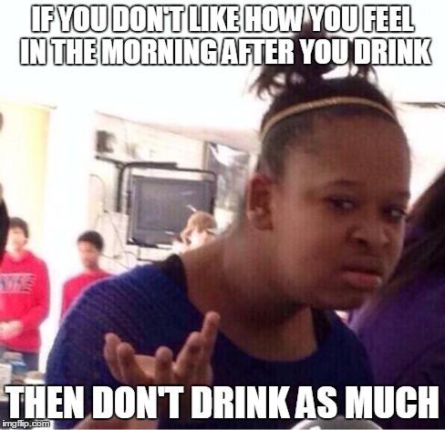 Black Girl Wat | IF YOU DON'T LIKE HOW YOU FEEL IN THE MORNING AFTER YOU DRINK THEN DON'T DRINK AS MUCH | image tagged in confused black girl,AdviceAnimals | made w/ Imgflip meme maker
