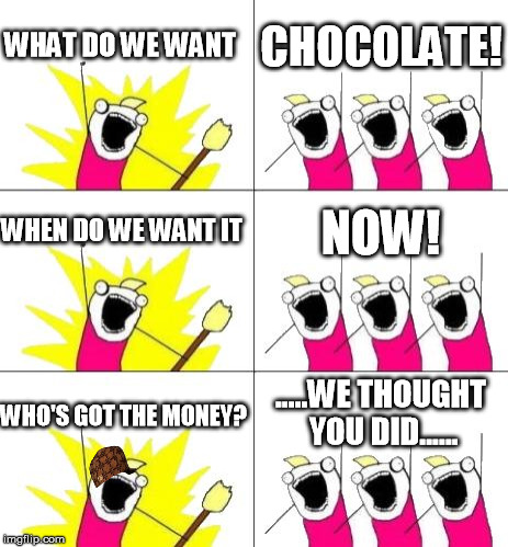 What Do We Want 3 Meme | WHAT DO WE WANT CHOCOLATE! WHEN DO WE WANT IT NOW! WHO'S GOT THE MONEY? .....WE THOUGHT YOU DID...... | image tagged in memes,what do we want 3,scumbag | made w/ Imgflip meme maker