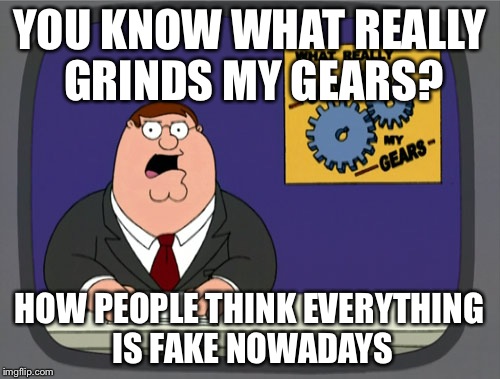 Peter Griffin News | YOU KNOW WHAT REALLY GRINDS MY GEARS? HOW PEOPLE THINK EVERYTHING IS FAKE NOWADAYS | image tagged in memes,peter griffin news | made w/ Imgflip meme maker