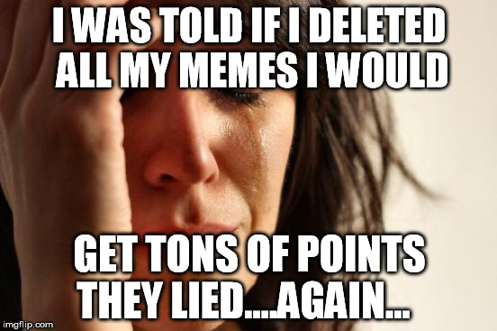 First World Problems | I WAS TOLD IF I DELETED ALL MY MEMES I WOULD GET TONS OF POINTS THEY LIED....AGAIN... | image tagged in memes,first world problems | made w/ Imgflip meme maker