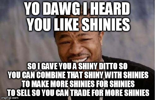 Yo Dawg Heard You | YO DAWG I HEARD YOU LIKE SHINIES SO I GAVE YOU A SHINY DITTO SO YOU CAN COMBINE THAT SHINY WITH SHINIES TO MAKE MORE SHINIES FOR SHINIES TO  | image tagged in memes,yo dawg heard you | made w/ Imgflip meme maker